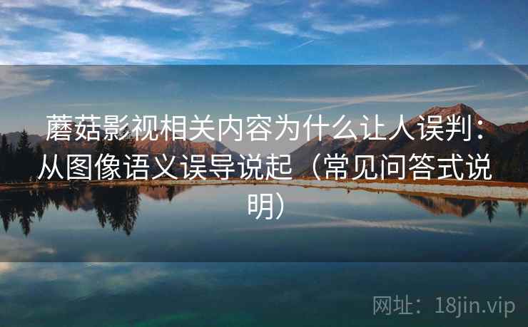 蘑菇影视相关内容为什么让人误判:从图像语义误导说起(常见问答式说明) 蘑菇影视相关内容为什么让人误判:从图像语义误导说起(常见问答式说明)