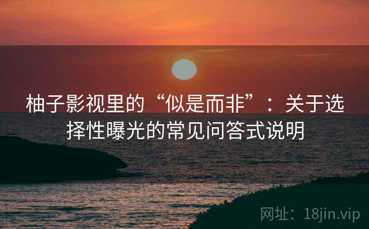 柚子影视里的“似是而非”：关于选择性曝光的常见问答式说明