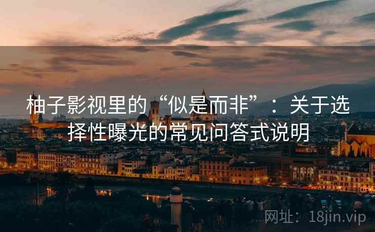 柚子影视里的“似是而非”：关于选择性曝光的常见问答式说明