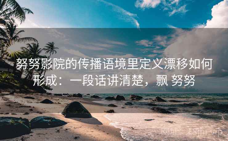 努努影院的传播语境里定义漂移如何形成:一段话讲清楚,飘 努努 努努影院的传播语境里定义漂移如何形成:一段话讲清楚,飘 努努