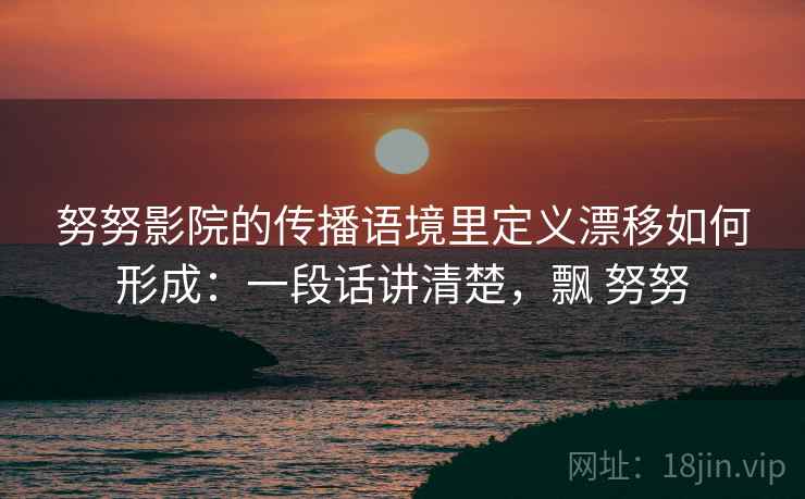 努努影院的传播语境里定义漂移如何形成:一段话讲清楚,飘 努努 努努影院的传播语境里定义漂移如何形成:一段话讲清楚,飘 努努