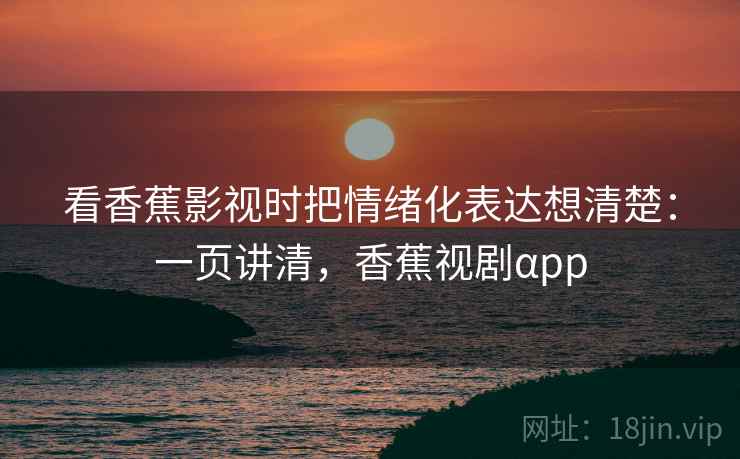 看香蕉影视时把情绪化表达想清楚:一页讲清,香蕉视剧αpp 看香蕉影视时把情绪化表达想清楚:一页讲清,香蕉视剧αpp