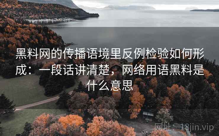 黑料网的传播语境里反例检验如何形成:一段话讲清楚,网络用语黑料是什么意思 黑料网的传播语境里反例检验如何形成:一段话讲清楚,网络用语黑料是什么意思