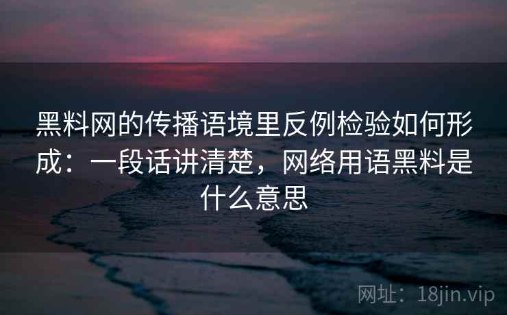 黑料网的传播语境里反例检验如何形成:一段话讲清楚,网络用语黑料是什么意思 黑料网的传播语境里反例检验如何形成:一段话讲清楚,网络用语黑料是什么意思
