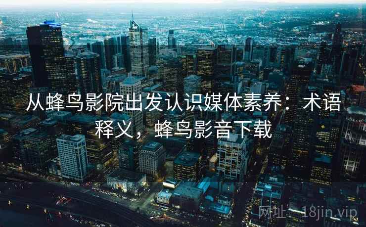 从蜂鸟影院出发认识媒体素养:术语释义,蜂鸟影音下载 从蜂鸟影院出发认识媒体素养:术语释义,蜂鸟影音下载