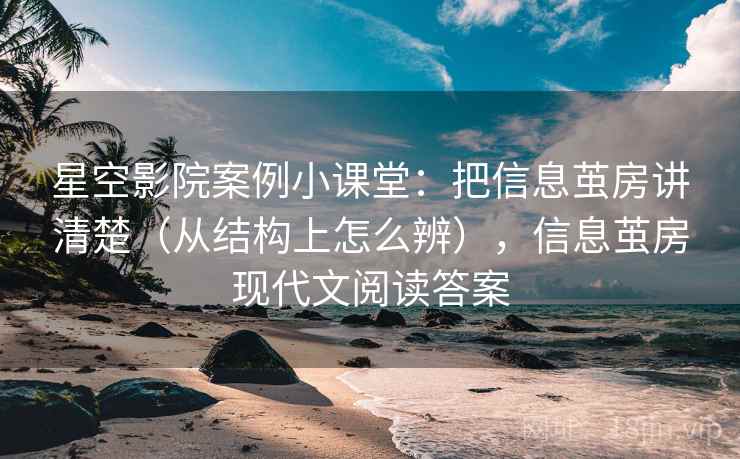 星空影院案例小课堂:把信息茧房讲清楚(从结构上怎么辨),信息茧房现代文阅读答案 星空影院案例小课堂:把信息茧房讲清楚(从结构上怎么辨),信息茧房现代文阅读答案