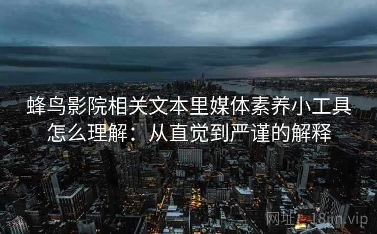 蜂鸟影院相关文本里媒体素养小工具怎么理解:从直觉到严谨的解释 蜂鸟影院相关文本里媒体素养小工具怎么理解:从直觉到严谨的解释