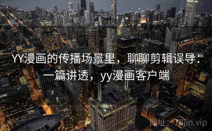 YY漫画的传播场景里,聊聊剪辑误导:一篇讲透,yy漫画客户端 YY漫画的传播场景里,聊聊剪辑误导:一篇讲透,yy漫画客户端