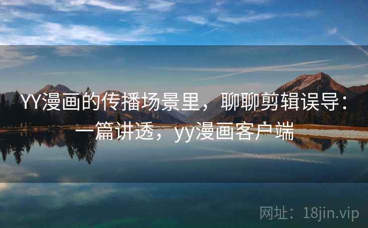 YY漫画的传播场景里,聊聊剪辑误导:一篇讲透,yy漫画客户端 YY漫画的传播场景里,聊聊剪辑误导:一篇讲透,yy漫画客户端