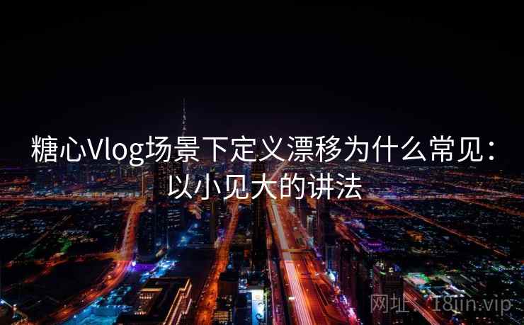 糖心Vlog场景下定义漂移为什么常见:以小见大的讲法 糖心Vlog场景下定义漂移为什么常见:以小见大的讲法