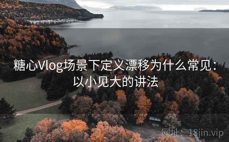 糖心Vlog场景下定义漂移为什么常见:以小见大的讲法 糖心Vlog场景下定义漂移为什么常见:以小见大的讲法