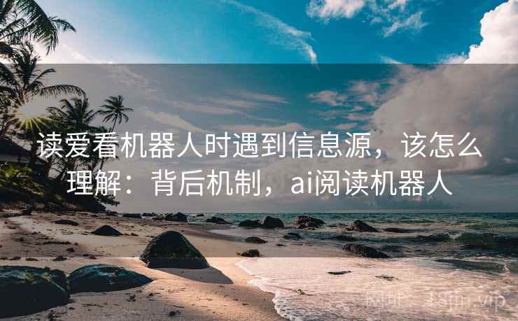 读爱看机器人时遇到信息源，该怎么理解：背后机制，ai阅读机器人