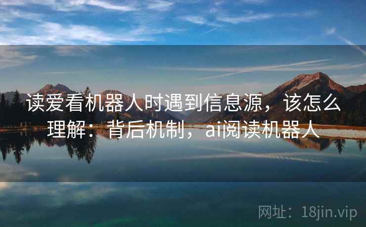 读爱看机器人时遇到信息源，该怎么理解：背后机制，ai阅读机器人