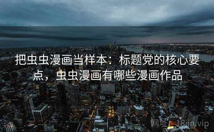 把虫虫漫画当样本：标题党的核心要点，虫虫漫画有哪些漫画作品
