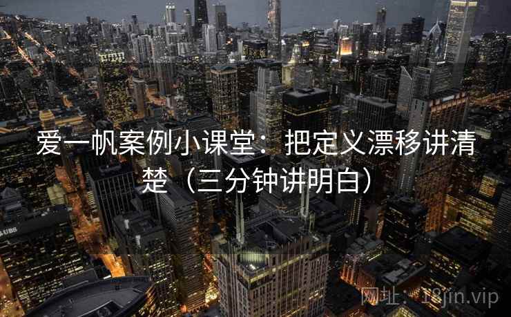 爱一帆案例小课堂:把定义漂移讲清楚(三分钟讲明白) 爱一帆案例小课堂:把定义漂移讲清楚(三分钟讲明白)