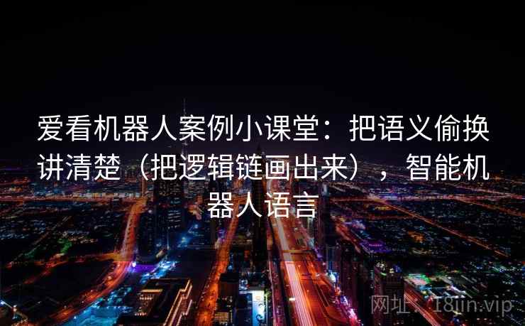 爱看机器人案例小课堂:把语义偷换讲清楚(把逻辑链画出来),智能机器人语言 爱看机器人案例小课堂:把语义偷换讲清楚(把逻辑链画出来),智能机器人语言