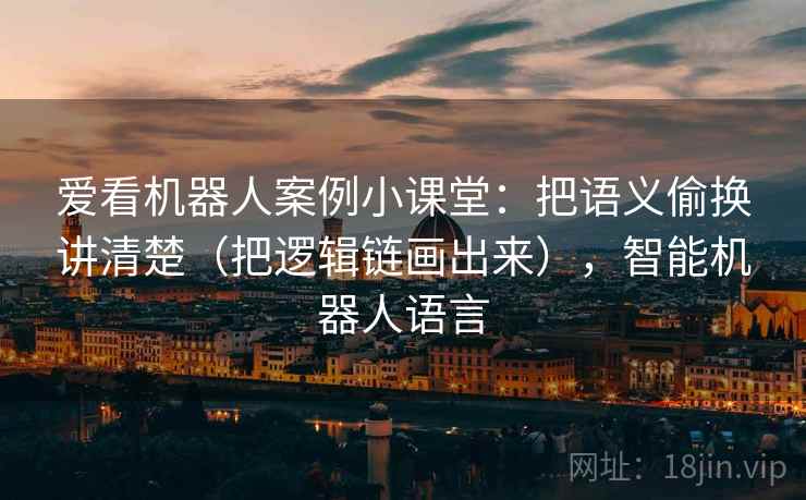 爱看机器人案例小课堂:把语义偷换讲清楚(把逻辑链画出来),智能机器人语言 爱看机器人案例小课堂:把语义偷换讲清楚(把逻辑链画出来),智能机器人语言