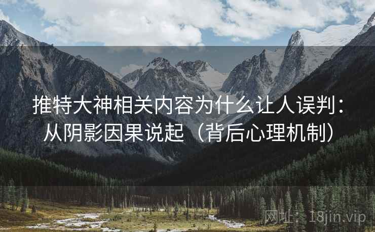 推特大神相关内容为什么让人误判:从阴影因果说起(背后心理机制) 推特大神相关内容为什么让人误判:从阴影因果说起(背后心理机制)