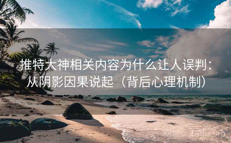 推特大神相关内容为什么让人误判:从阴影因果说起(背后心理机制) 推特大神相关内容为什么让人误判:从阴影因果说起(背后心理机制)