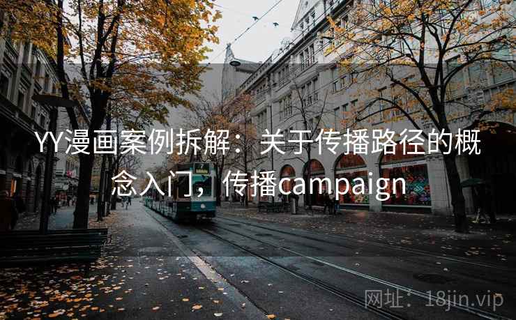YY漫画案例拆解：关于传播路径的概念入门，传播campaign