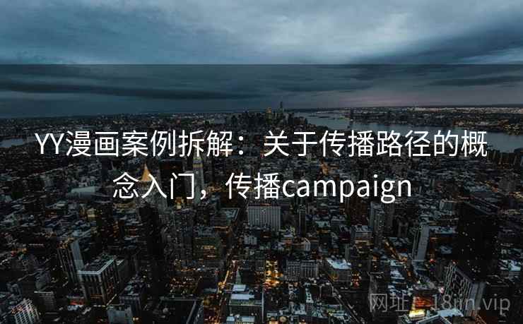 YY漫画案例拆解：关于传播路径的概念入门，传播campaign