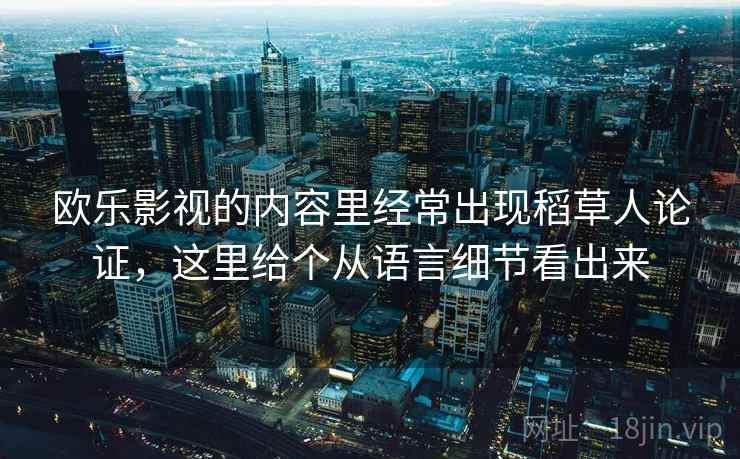 欧乐影视的内容里经常出现稻草人论证,这里给个从语言细节看出来 欧乐影视的内容里经常出现稻草人论证,这里给个从语言细节看出来