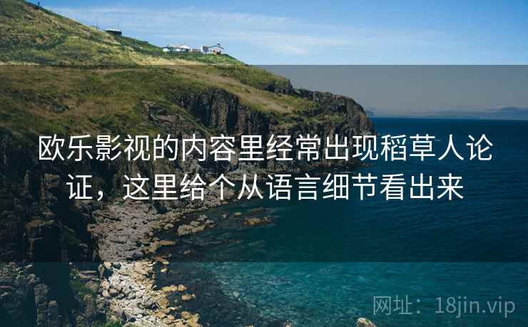 欧乐影视的内容里经常出现稻草人论证,这里给个从语言细节看出来 欧乐影视的内容里经常出现稻草人论证,这里给个从语言细节看出来