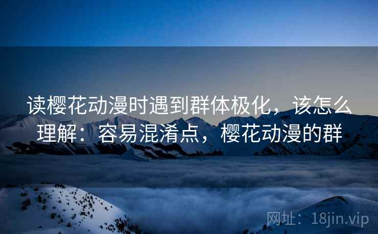 读樱花动漫时遇到群体极化,该怎么理解:容易混淆点,樱花动漫的群 读樱花动漫时遇到群体极化,该怎么理解:容易混淆点,樱花动漫的群