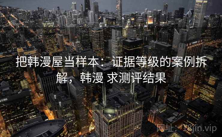 把韩漫屋当样本:证据等级的案例拆解,韩漫 求测评结果 把韩漫屋当样本:证据等级的案例拆解,韩漫 求测评结果