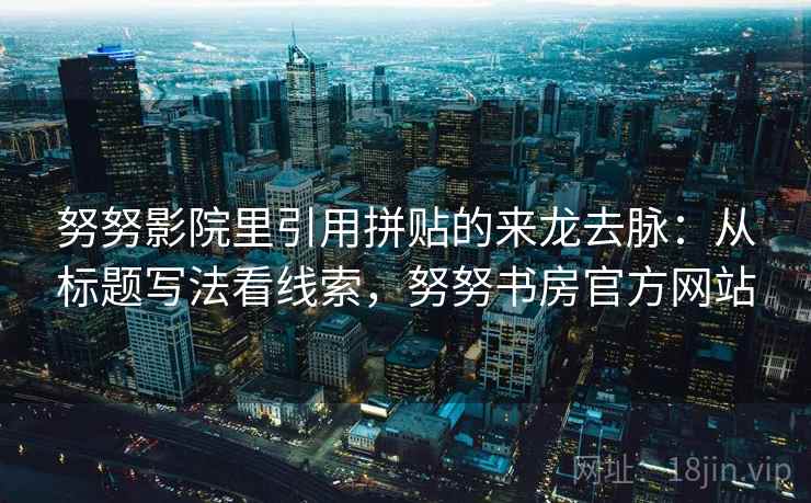 努努影院里引用拼贴的来龙去脉:从标题写法看线索,努努书房官方网站 努努影院里引用拼贴的来龙去脉:从标题写法看线索,努努书房官方网站
