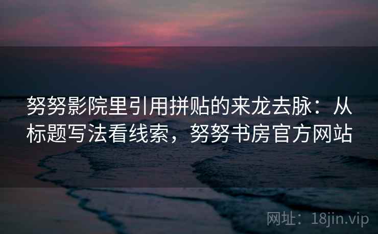 努努影院里引用拼贴的来龙去脉:从标题写法看线索,努努书房官方网站 努努影院里引用拼贴的来龙去脉:从标题写法看线索,努努书房官方网站