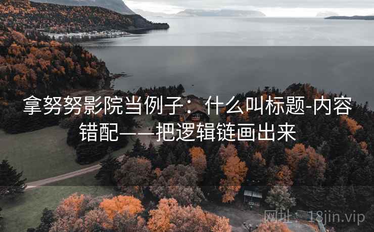 拿努努影院当例子:什么叫标题-内容错配——把逻辑链画出来 拿努努影院当例子:什么叫标题-内容错配——把逻辑链画出来