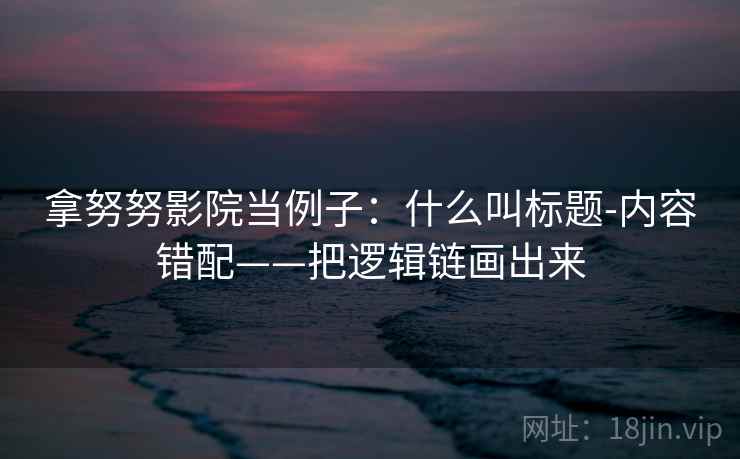 拿努努影院当例子:什么叫标题-内容错配——把逻辑链画出来 拿努努影院当例子:什么叫标题-内容错配——把逻辑链画出来