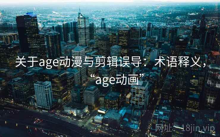 关于age动漫与剪辑误导:术语释义,“age动画” 关于age动漫与剪辑误导:术语释义,“age动画”