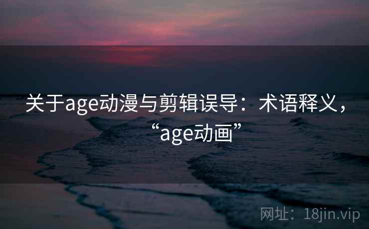 关于age动漫与剪辑误导:术语释义,“age动画” 关于age动漫与剪辑误导:术语释义,“age动画”