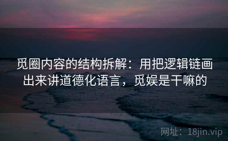 觅圈内容的结构拆解：用把逻辑链画出来讲道德化语言，觅娱是干嘛的