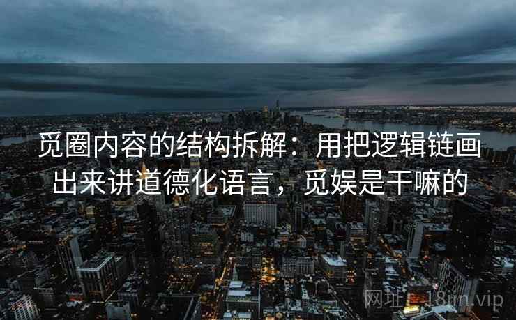 觅圈内容的结构拆解：用把逻辑链画出来讲道德化语言，觅娱是干嘛的