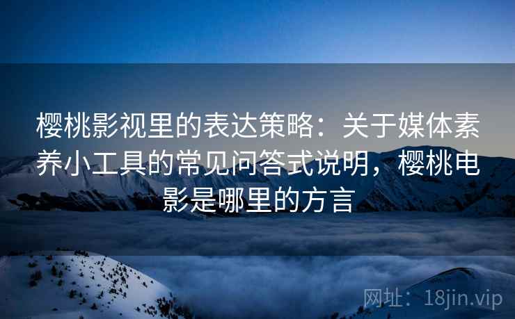 樱桃影视里的表达策略:关于媒体素养小工具的常见问答式说明,樱桃电影是哪里的方言 樱桃影视里的表达策略:关于媒体素养小工具的常见问答式说明,樱桃电影是哪里的方言
