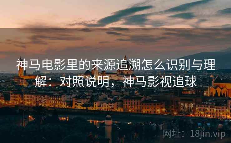神马电影里的来源追溯怎么识别与理解:对照说明,神马影视追球 神马电影里的来源追溯怎么识别与理解:对照说明,神马影视追球