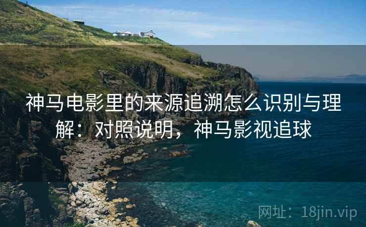 神马电影里的来源追溯怎么识别与理解:对照说明,神马影视追球 神马电影里的来源追溯怎么识别与理解:对照说明,神马影视追球