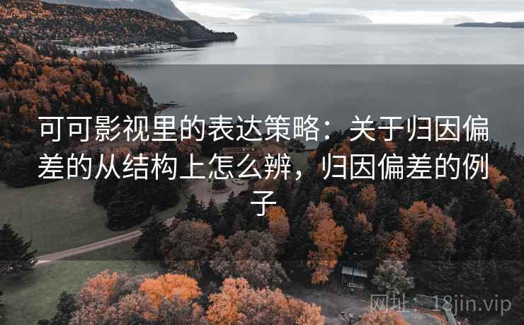 可可影视里的表达策略:关于归因偏差的从结构上怎么辨,归因偏差的例子 可可影视里的表达策略:关于归因偏差的从结构上怎么辨,归因偏差的例子