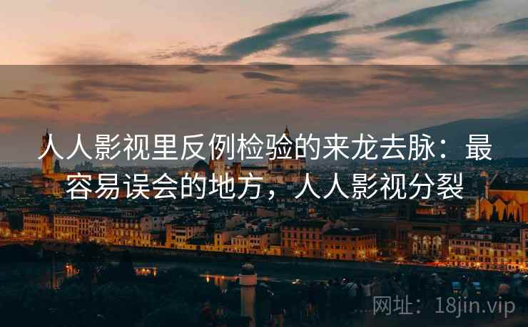 人人影视里反例检验的来龙去脉:最容易误会的地方,人人影视分裂 人人影视里反例检验的来龙去脉:最容易误会的地方,人人影视分裂