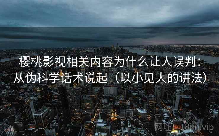 樱桃影视相关内容为什么让人误判:从伪科学话术说起(以小见大的讲法) 樱桃影视相关内容为什么让人误判:从伪科学话术说起(以小见大的讲法)