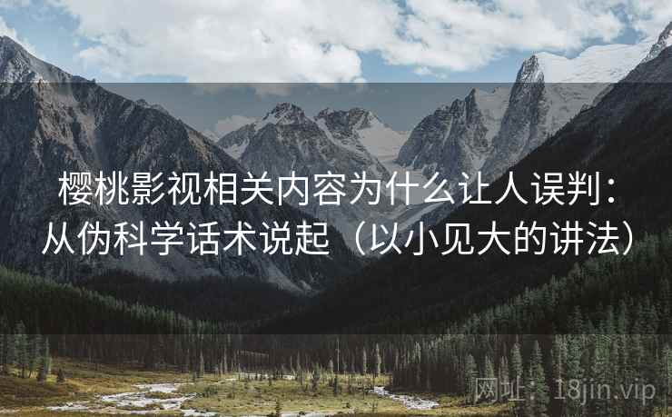 樱桃影视相关内容为什么让人误判:从伪科学话术说起(以小见大的讲法) 樱桃影视相关内容为什么让人误判:从伪科学话术说起(以小见大的讲法)