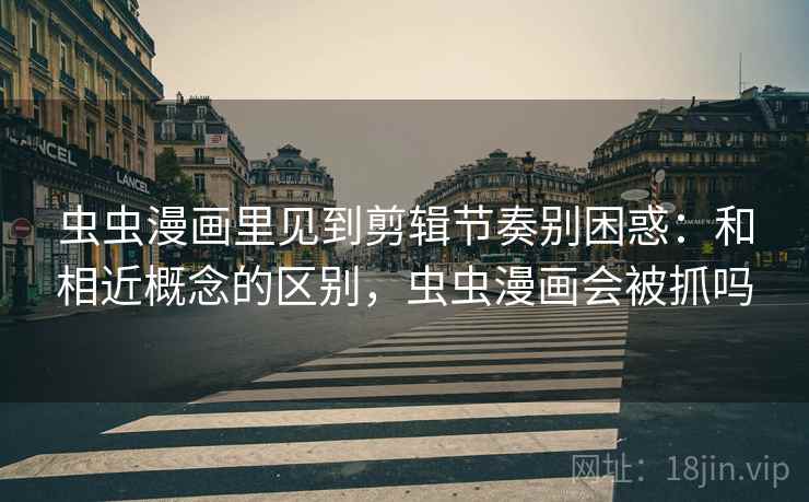 虫虫漫画里见到剪辑节奏别困惑:和相近概念的区别,虫虫漫画会被抓吗 虫虫漫画里见到剪辑节奏别困惑:和相近概念的区别,虫虫漫画会被抓吗