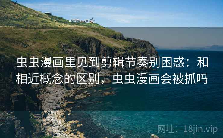 虫虫漫画里见到剪辑节奏别困惑:和相近概念的区别,虫虫漫画会被抓吗 虫虫漫画里见到剪辑节奏别困惑:和相近概念的区别,虫虫漫画会被抓吗