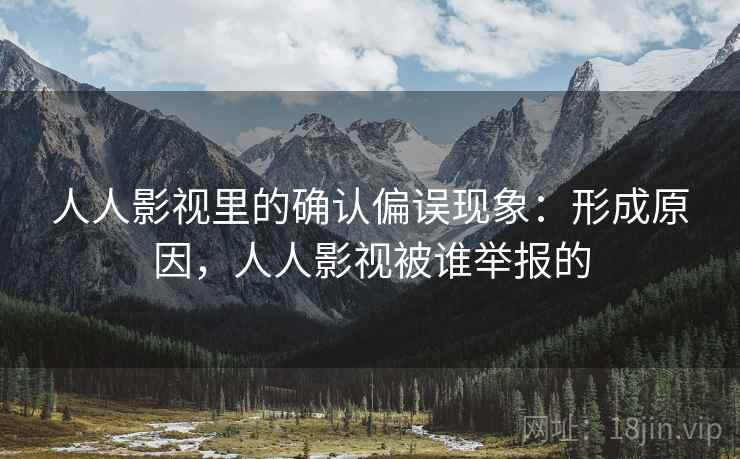 人人影视里的确认偏误现象：形成原因，人人影视被谁举报的