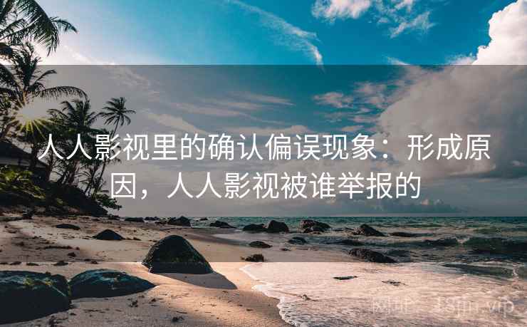 人人影视里的确认偏误现象：形成原因，人人影视被谁举报的