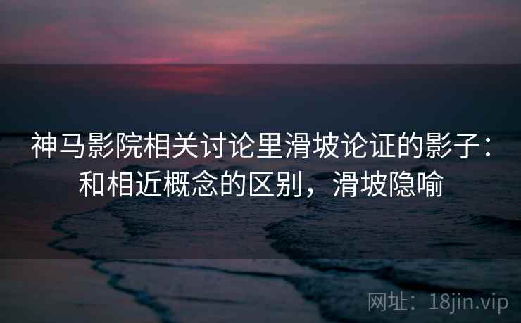 神马影院相关讨论里滑坡论证的影子:和相近概念的区别,滑坡隐喻 神马影院相关讨论里滑坡论证的影子:和相近概念的区别,滑坡隐喻