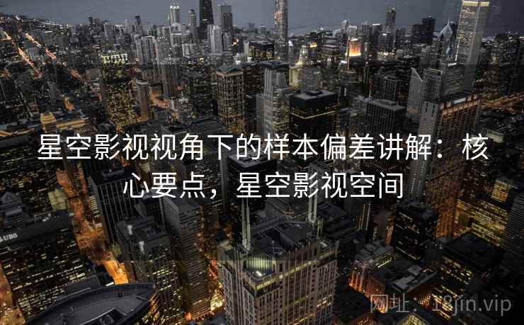 星空影视视角下的样本偏差讲解:核心要点,星空影视空间 星空影视视角下的样本偏差讲解:核心要点,星空影视空间